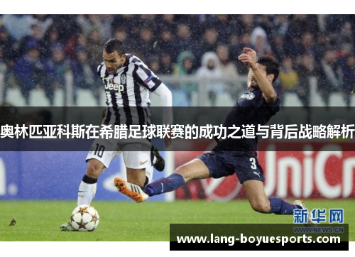 奥林匹亚科斯在希腊足球联赛的成功之道与背后战略解析
