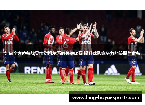 如何全方位备战曼市对切尔西的关键比赛 提升球队竞争力的策略与准备