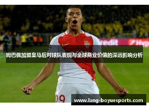 姆巴佩加盟皇马后对球队表现与全球商业价值的深远影响分析