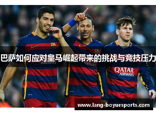 巴萨如何应对皇马崛起带来的挑战与竞技压力