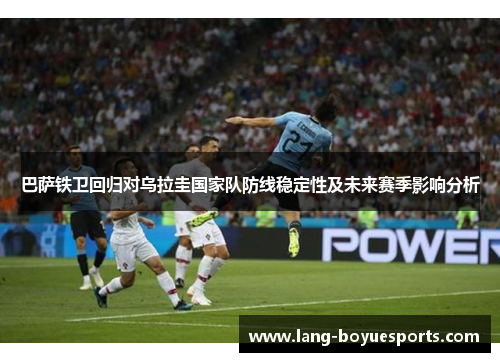 巴萨铁卫回归对乌拉圭国家队防线稳定性及未来赛季影响分析