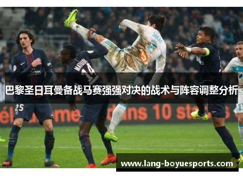 巴黎圣日耳曼备战马赛强强对决的战术与阵容调整分析 巴黎圣日耳曼备战马赛强强对决的战术与阵容调整分析