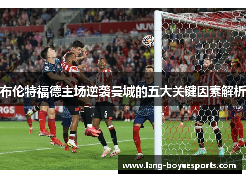 布伦特福德主场逆袭曼城的五大关键因素解析 布伦特福德主场逆袭曼城的五大关键因素解析