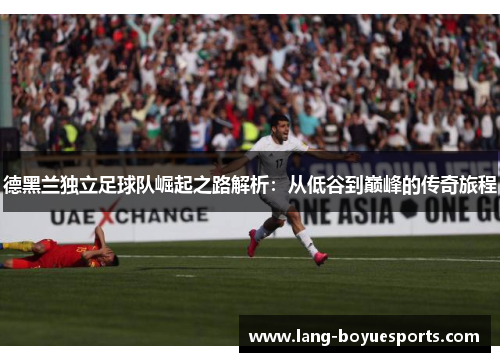 德黑兰独立足球队崛起之路解析：从低谷到巅峰的传奇旅程