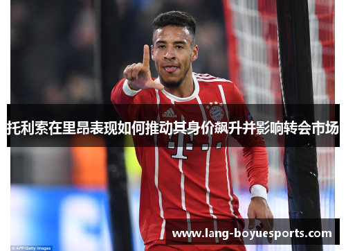 托利索在里昂表现如何推动其身价飙升并影响转会市场