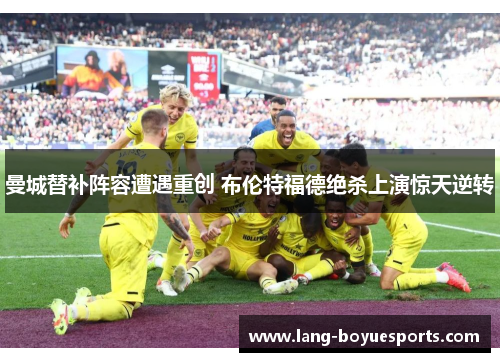 曼城替补阵容遭遇重创 布伦特福德绝杀上演惊天逆转