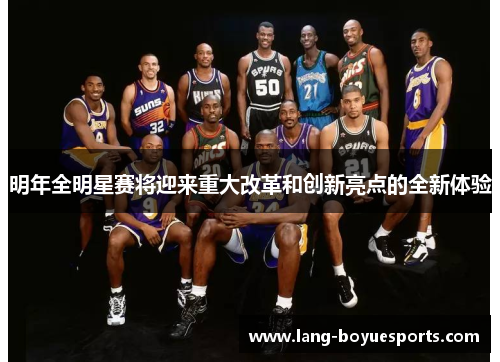 明年全明星赛将迎来重大改革和创新亮点的全新体验 明年全明星赛将迎来重大改革和创新亮点的全新体验