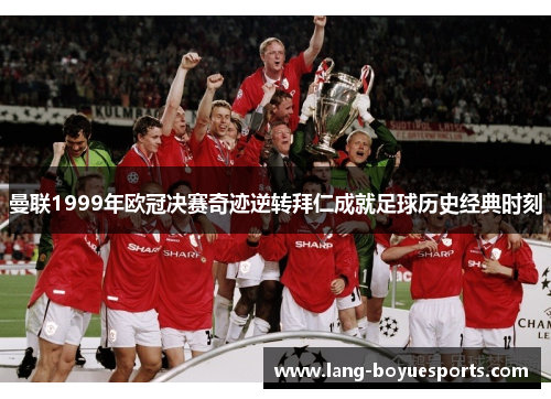曼联1999年欧冠决赛奇迹逆转拜仁成就足球历史经典时刻 曼联1999年欧冠决赛奇迹逆转拜仁成就足球历史经典时刻
