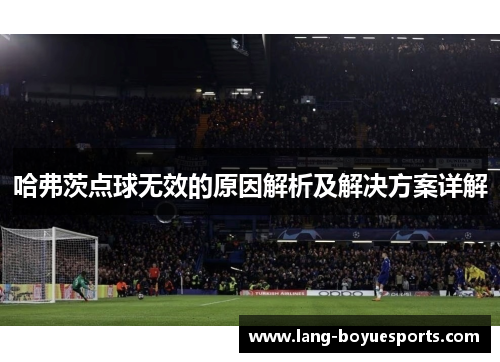 哈弗茨点球无效的原因解析及解决方案详解 哈弗茨点球无效的原因解析及解决方案详解