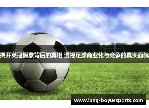 揭开英冠假象背后的真相 透视足球商业化与竞争的真实面貌 揭开英冠假象背后的真相 透视足球商业化与竞争的真实面貌