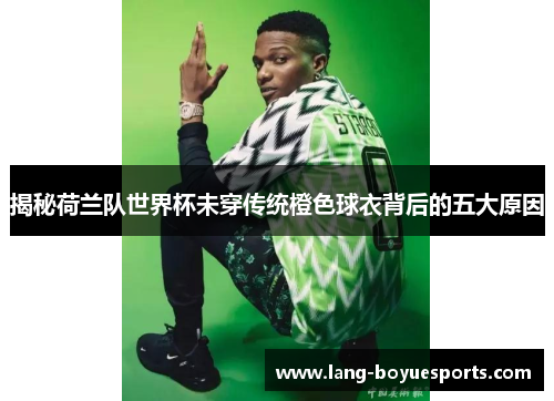 揭秘荷兰队世界杯未穿传统橙色球衣背后的五大原因