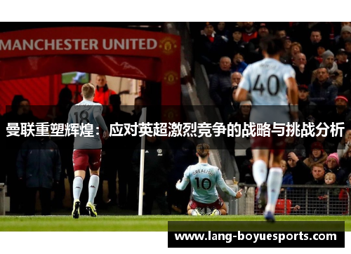 曼联重塑辉煌:应对英超激烈竞争的战略与挑战分析 曼联重塑辉煌:应对英超激烈竞争的战略与挑战分析