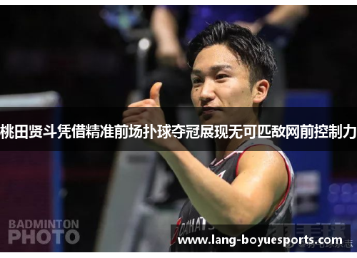 桃田贤斗凭借精准前场扑球夺冠展现无可匹敌网前控制力
