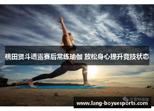 桃田贤斗透露赛后常练瑜伽 放松身心提升竞技状态
