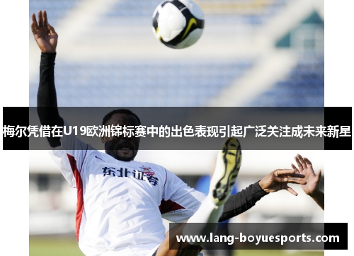 梅尔凭借在U19欧洲锦标赛中的出色表现引起广泛关注成未来新星