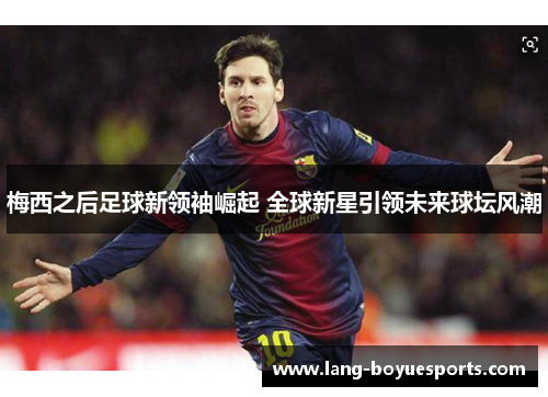 梅西之后足球新领袖崛起 全球新星引领未来球坛风潮 梅西之后足球新领袖崛起 全球新星引领未来球坛风潮