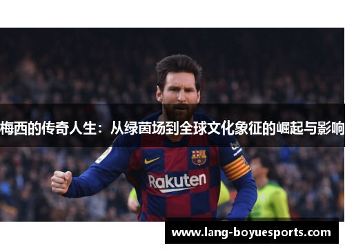 梅西的传奇人生：从绿茵场到全球文化象征的崛起与影响