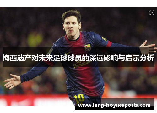 梅西遗产对未来足球球员的深远影响与启示分析 梅西遗产对未来足球球员的深远影响与启示分析