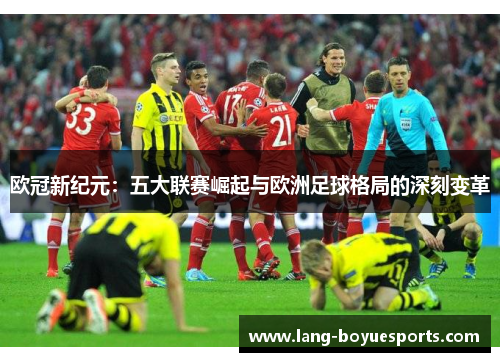 欧冠新纪元:五大联赛崛起与欧洲足球格局的深刻变革 欧冠新纪元:五大联赛崛起与欧洲足球格局的深刻变革