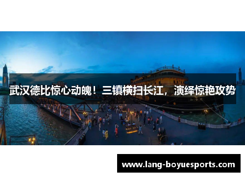 武汉德比惊心动魄！三镇横扫长江，演绎惊艳攻势