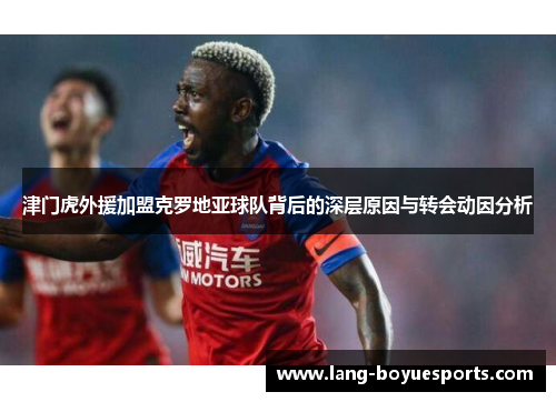 津门虎外援加盟克罗地亚球队背后的深层原因与转会动因分析 津门虎外援加盟克罗地亚球队背后的深层原因与转会动因分析