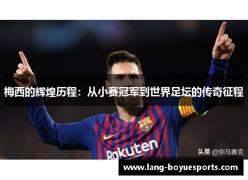 梅西的辉煌历程:从小赛冠军到世界足坛的传奇征程 梅西的辉煌历程:从小赛冠军到世界足坛的传奇征程
