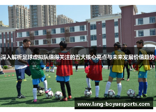 深入解析足球虚拟队值得关注的五大核心亮点与未来发展价值趋势 深入解析足球虚拟队值得关注的五大核心亮点与未来发展价值趋势