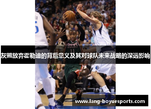 灰熊放弃霍勒迪的背后意义及其对球队未来战略的深远影响