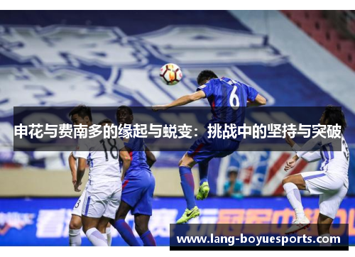 申花与费南多的缘起与蜕变:挑战中的坚持与突破 申花与费南多的缘起与蜕变:挑战中的坚持与突破