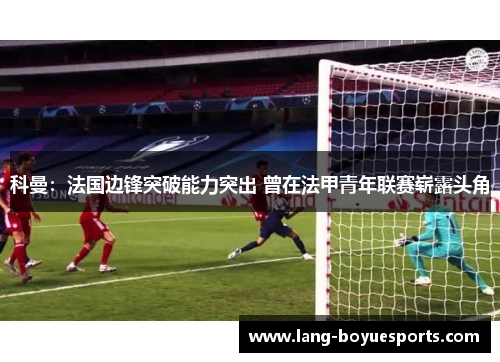 科曼:法国边锋突破能力突出 曾在法甲青年联赛崭露头角 科曼:法国边锋突破能力突出 曾在法甲青年联赛崭露头角