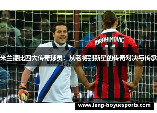 米兰德比四大传奇球员：从老将到新星的传奇对决与传承