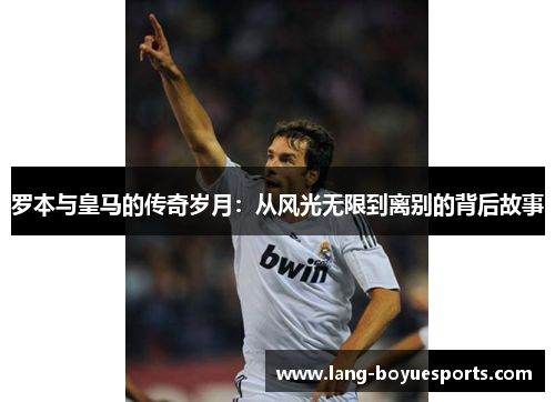 罗本与皇马的传奇岁月：从风光无限到离别的背后故事