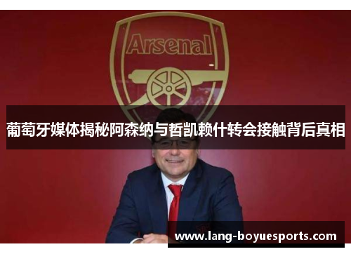 葡萄牙媒体揭秘阿森纳与哲凯赖什转会接触背后真相 葡萄牙媒体揭秘阿森纳与哲凯赖什转会接触背后真相