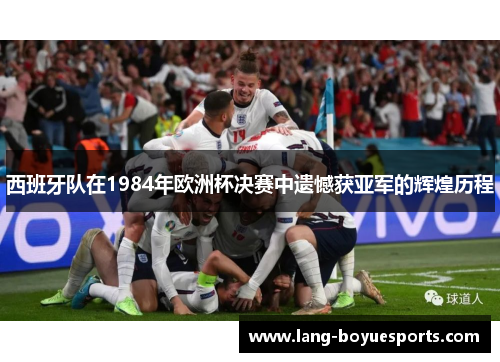 西班牙队在1984年欧洲杯决赛中遗憾获亚军的辉煌历程