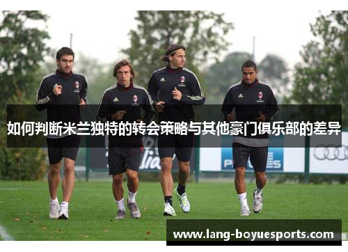 如何判断米兰独特的转会策略与其他豪门俱乐部的差异