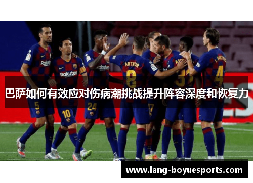 巴萨如何有效应对伤病潮挑战提升阵容深度和恢复力 巴萨如何有效应对伤病潮挑战提升阵容深度和恢复力