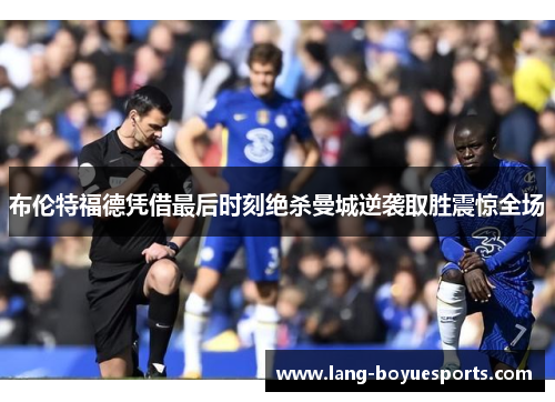 布伦特福德凭借最后时刻绝杀曼城逆袭取胜震惊全场