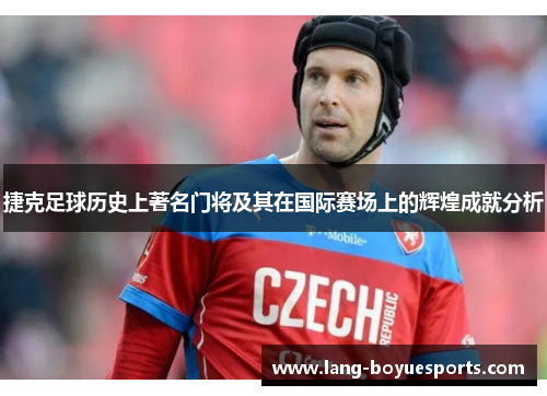 捷克足球历史上著名门将及其在国际赛场上的辉煌成就分析