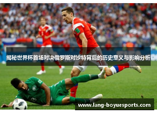 揭秘世界杯首场对决俄罗斯对沙特背后的历史意义与影响分析