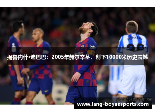 提鲁内什·迪巴巴：2005年赫尔辛基，创下10000米历史震撼