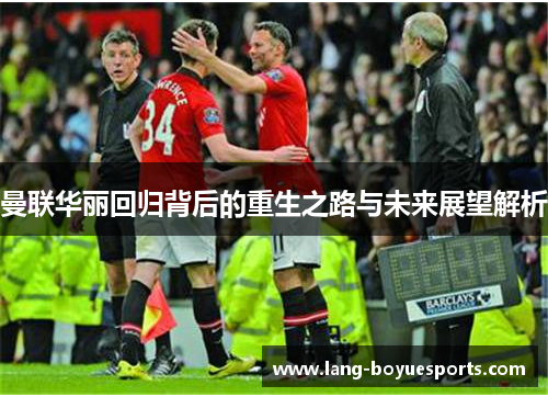 曼联华丽回归背后的重生之路与未来展望解析