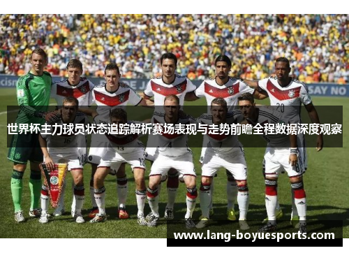 世界杯主力球员状态追踪解析赛场表现与走势前瞻全程数据深度观察