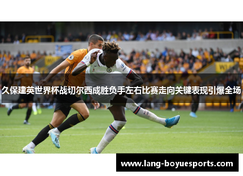 久保建英世界杯战切尔西成胜负手左右比赛走向关键表现引爆全场