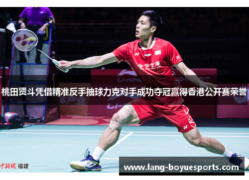 桃田贤斗凭借精准反手抽球力克对手成功夺冠赢得香港公开赛荣誉