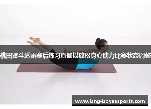 桃田贤斗透露赛后练习瑜伽以放松身心助力比赛状态调整