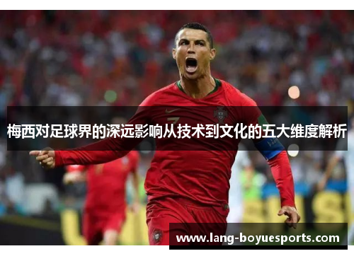 梅西对足球界的深远影响从技术到文化的五大维度解析 梅西对足球界的深远影响从技术到文化的五大维度解析