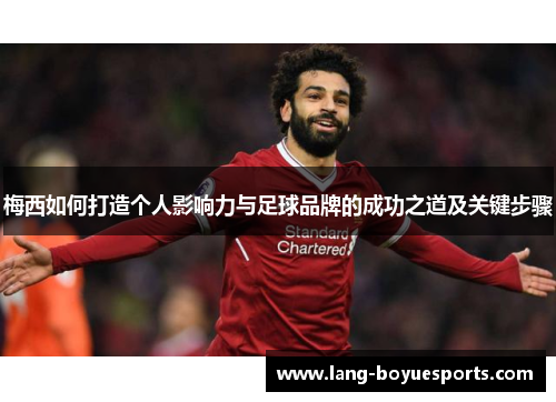 梅西如何打造个人影响力与足球品牌的成功之道及关键步骤 梅西如何打造个人影响力与足球品牌的成功之道及关键步骤