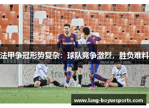 法甲争冠形势复杂:球队竞争激烈,胜负难料 法甲争冠形势复杂:球队竞争激烈,胜负难料