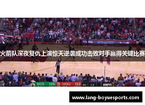 火箭队深夜复仇上演惊天逆袭成功击败对手赢得关键比赛 火箭队深夜复仇上演惊天逆袭成功击败对手赢得关键比赛