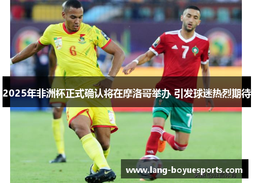2025年非洲杯正式确认将在摩洛哥举办 引发球迷热烈期待 2025年非洲杯正式确认将在摩洛哥举办 引发球迷热烈期待